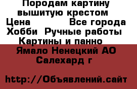 Породам картину вышитую крестом › Цена ­ 8 000 - Все города Хобби. Ручные работы » Картины и панно   . Ямало-Ненецкий АО,Салехард г.